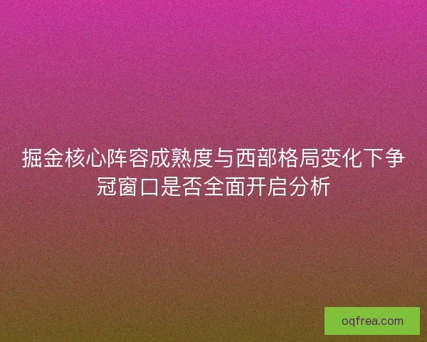 掘金核心阵容成熟度与西部格局变化下争冠窗口是否全面开启分析