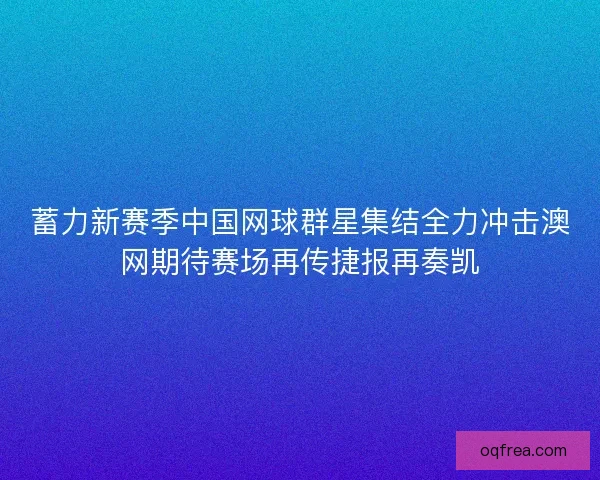 蓄力新赛季中国网球群星集结全力冲击澳网期待赛场再传捷报再奏凯