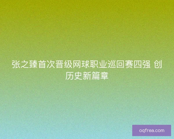 张之臻首次晋级网球职业巡回赛四强 创历史新篇章 张之臻首次晋级网球职业巡回赛四强 创历史新篇章