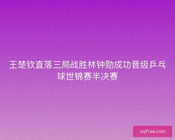 王楚钦直落三局战胜林钟勋成功晋级乒乓球世锦赛半决赛 王楚钦直落三局战胜林钟勋成功晋级乒乓球世锦赛半决赛