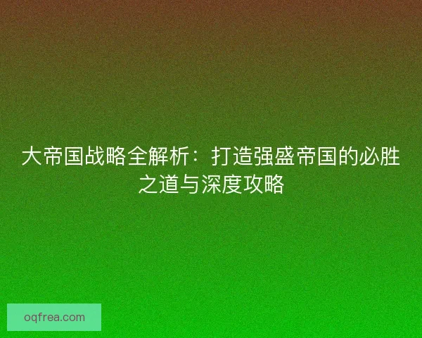 大帝国战略全解析：打造强盛帝国的必胜之道与深度攻略