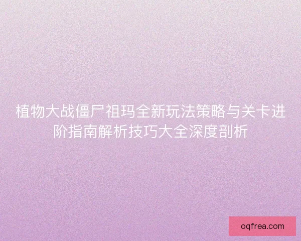 植物大战僵尸祖玛全新玩法策略与关卡进阶指南解析技巧大全深度剖析