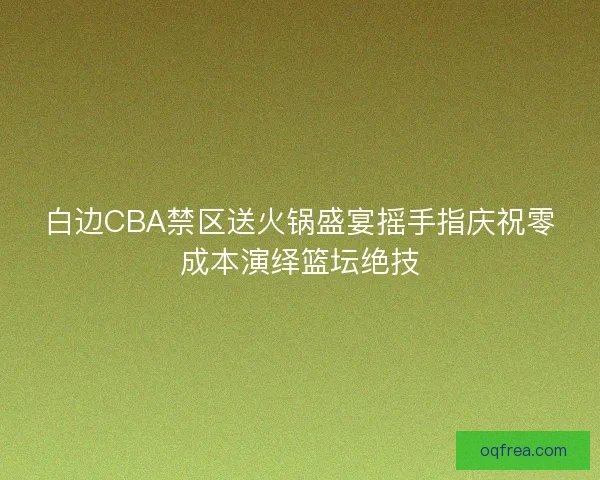 白边CBA禁区送火锅盛宴摇手指庆祝零成本演绎篮坛绝技