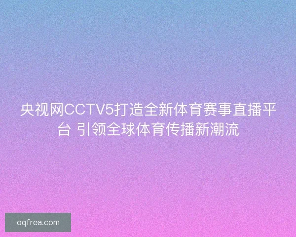 央视网CCTV5打造全新体育赛事直播平台 引领全球体育传播新潮流 央视网CCTV5打造全新体育赛事直播平台 引领全球体育传播新潮流