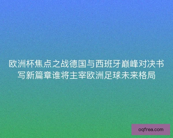 欧洲杯焦点之战德国与西班牙巅峰对决书写新篇章谁将主宰欧洲足球未来格局