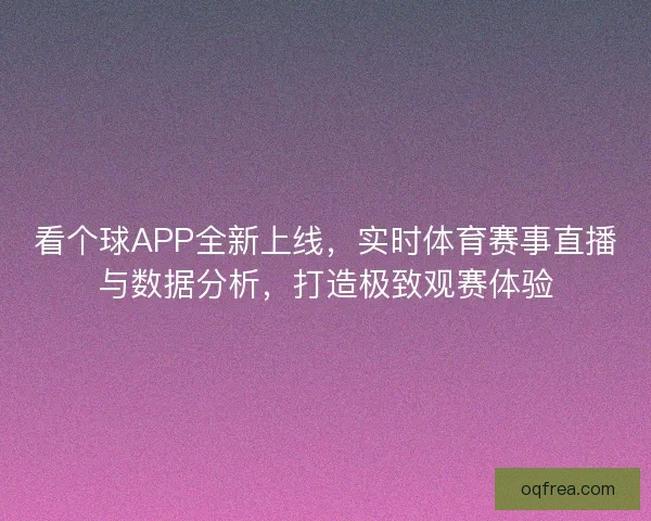 看个球APP全新上线,实时体育赛事直播与数据分析,打造极致观赛体验 看个球APP全新上线,实时体育赛事直播与数据分析,打造极致观赛体验