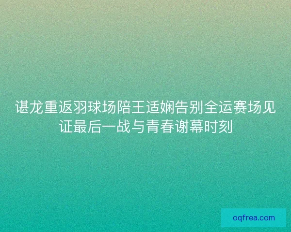 谌龙重返羽球场陪王适娴告别全运赛场见证最后一战与青春谢幕时刻 谌龙重返羽球场陪王适娴告别全运赛场见证最后一战与青春谢幕时刻