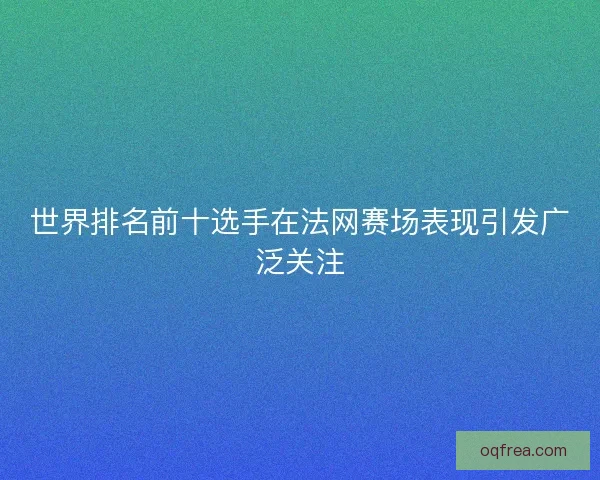 世界排名前十选手在法网赛场表现引发广泛关注