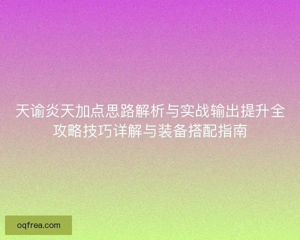天谕炎天加点思路解析与实战输出提升全攻略技巧详解与装备搭配指南 天谕炎天加点思路解析与实战输出提升全攻略技巧详解与装备搭配指南