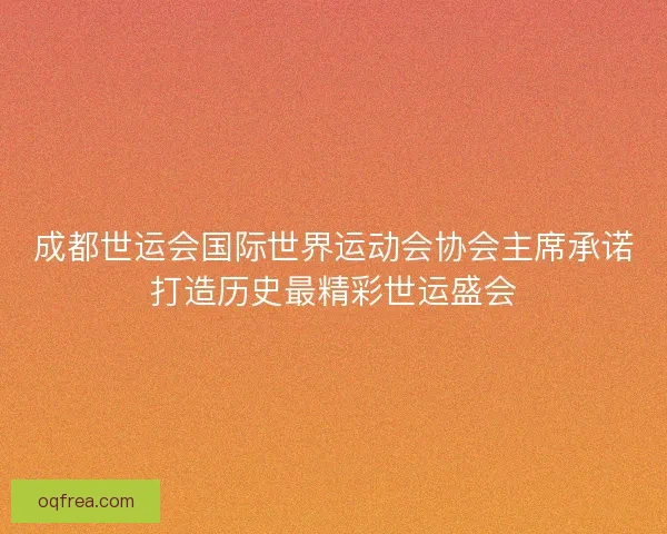 成都世运会国际世界运动会协会主席承诺打造历史最精彩世运盛会