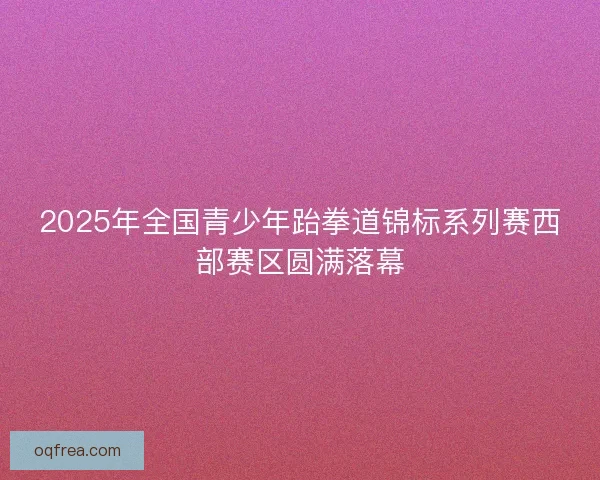 2025年全国青少年跆拳道锦标系列赛西部赛区圆满落幕