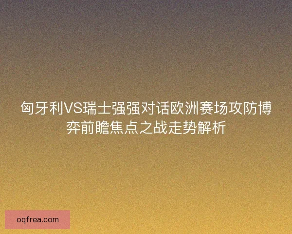 匈牙利VS瑞士强强对话欧洲赛场攻防博弈前瞻焦点之战走势解析