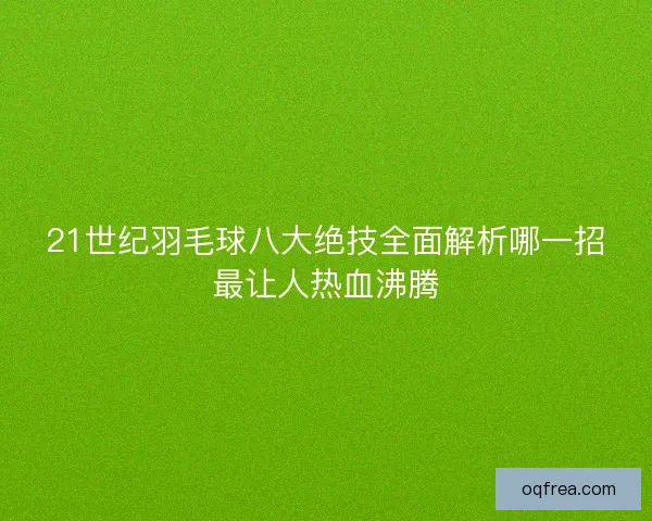 21世纪羽毛球八大绝技全面解析哪一招最让人热血沸腾 21世纪羽毛球八大绝技全面解析哪一招最让人热血沸腾