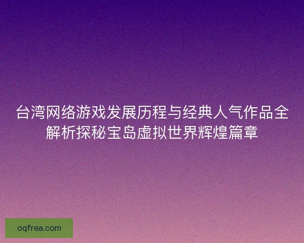 台湾网络游戏发展历程与经典人气作品全解析探秘宝岛虚拟世界辉煌篇章 台湾网络游戏发展历程与经典人气作品全解析探秘宝岛虚拟世界辉煌篇章