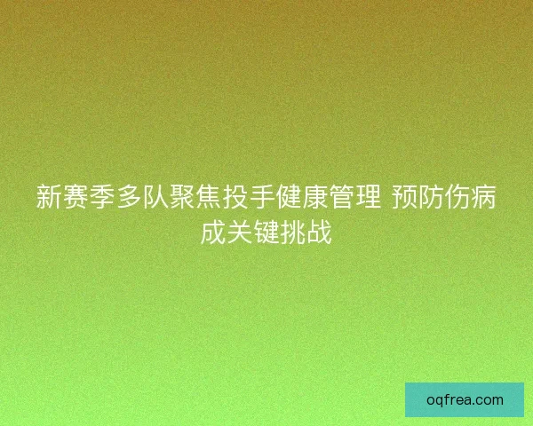 新赛季多队聚焦投手健康管理 预防伤病成关键挑战