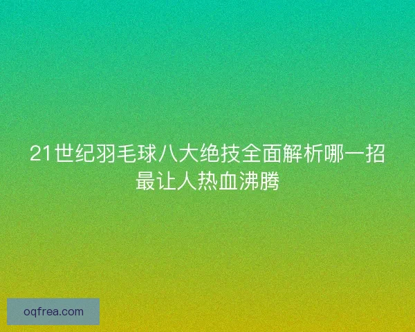 21世纪羽毛球八大绝技全面解析哪一招最让人热血沸腾 21世纪羽毛球八大绝技全面解析哪一招最让人热血沸腾
