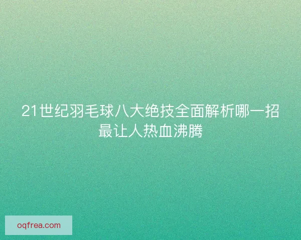 21世纪羽毛球八大绝技全面解析哪一招最让人热血沸腾 21世纪羽毛球八大绝技全面解析哪一招最让人热血沸腾