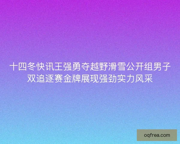 十四冬快讯王强勇夺越野滑雪公开组男子双追逐赛金牌展现强劲实力风采 十四冬快讯王强勇夺越野滑雪公开组男子双追逐赛金牌展现强劲实力风采